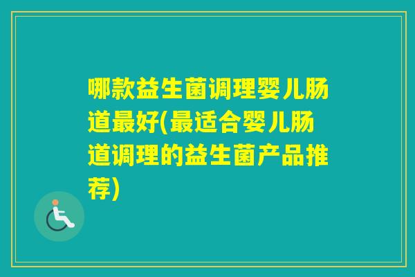 哪款益生菌调理婴儿肠道好(适合婴儿肠道调理的益生菌产品推荐)