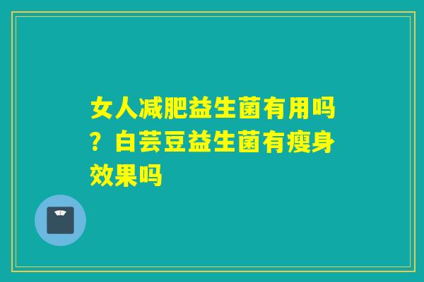 女人益生菌有用吗？白芸豆益生菌有瘦身效果吗
