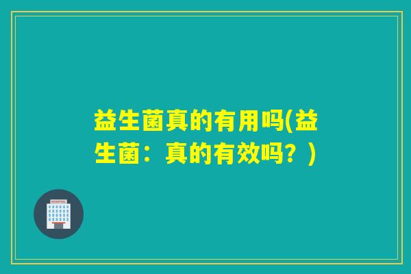 益生菌真的有用吗(益生菌：真的有效吗？)