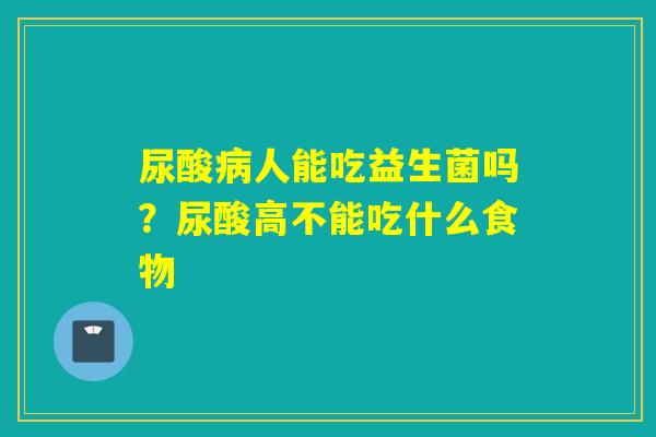 尿酸人能吃益生菌吗?尿酸高不能吃什么食物 尿酸人能吃益生菌吗?尿酸高不能吃什么食物