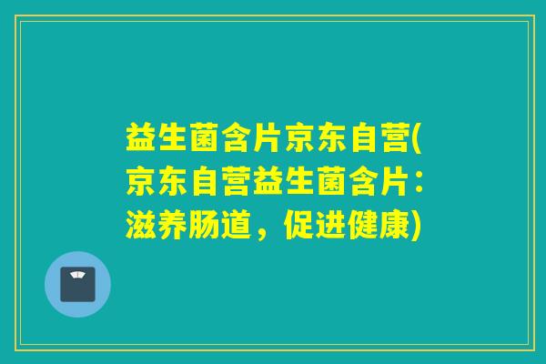 益生菌含片京东自营(京东自营益生菌含片：滋养肠道，促进健康)