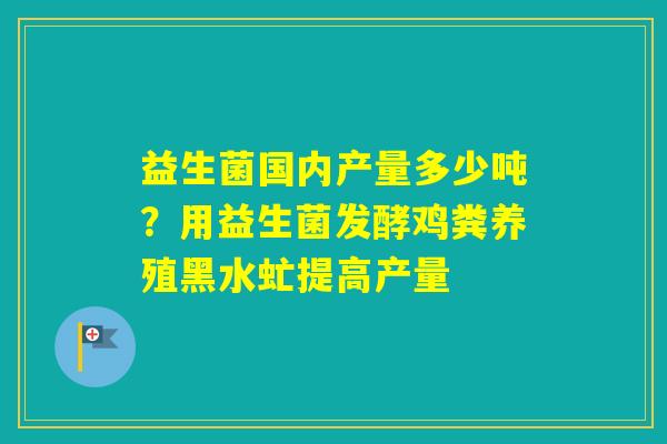 益生菌国内产量多少吨？用益生菌发酵鸡粪养殖黑水虻提高产量