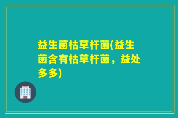益生菌枯草杆菌(益生菌含有枯草杆菌，益处多多)
