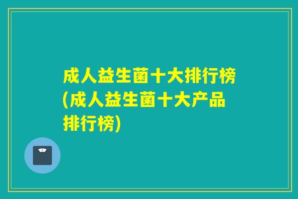 成人益生菌十大排行榜(成人益生菌十大产品排行榜)