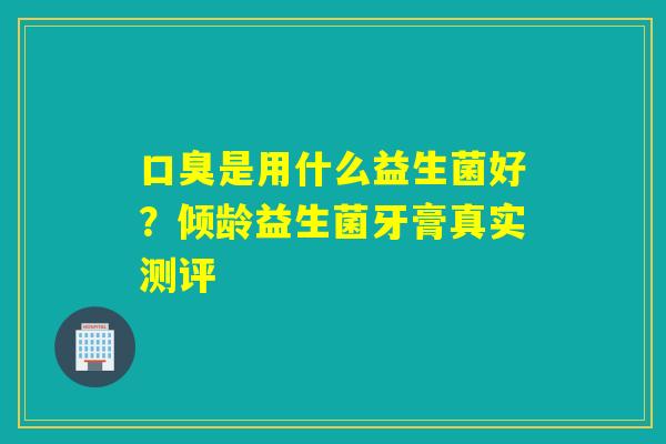 是用什么益生菌好？倾龄益生菌牙膏真实测评
