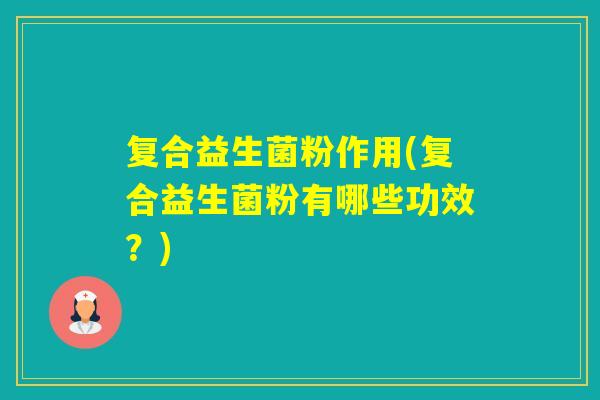 复合益生菌粉作用(复合益生菌粉有哪些功效？)