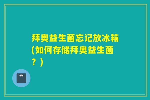 拜奥益生菌忘记放冰箱(如何存储拜奥益生菌？)