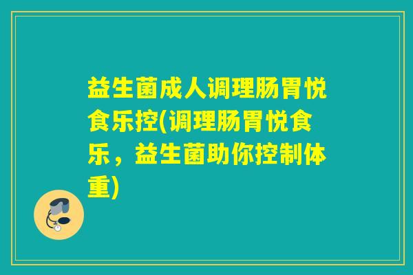 益生菌成人调理肠胃悦食乐控(调理肠胃悦食乐，益生菌助你控制体重)