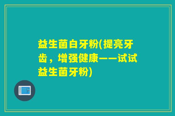 益生菌白牙粉(提亮牙齿，增强健康——试试益生菌牙粉)