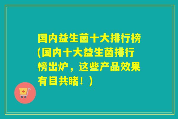 国内益生菌十大排行榜(国内十大益生菌排行榜出炉,这些产品效果有目共睹!) 国内益生菌十大排行榜(国内十大益生菌排行榜出炉,这些产品效果有目共睹!)