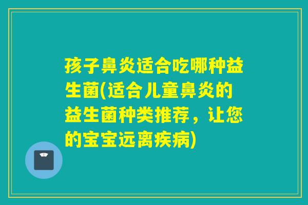 孩子适合吃哪种益生菌(适合儿童的益生菌种类推荐，让您的宝宝远离)