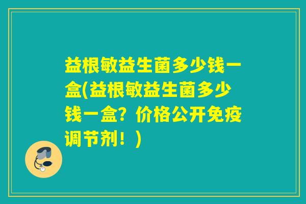 益根敏益生菌多少钱一盒(益根敏益生菌多少钱一盒？价格公开调节剂！)