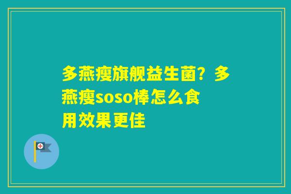 多燕瘦旗舰益生菌?多燕瘦soso棒怎么食用效果更佳 多燕瘦旗舰益生菌?多燕瘦soso棒怎么食用效果更佳