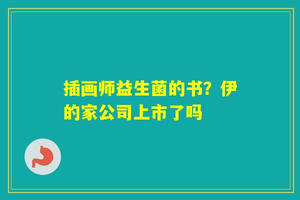 插画师益生菌的书？伊的家公司上市了吗