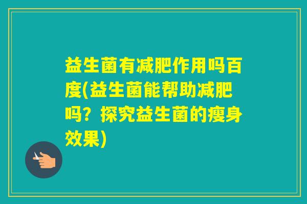 益生菌有作用吗百度(益生菌能帮助吗？探究益生菌的瘦身效果)