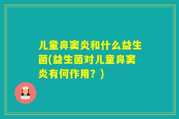 儿童鼻窦炎和什么益生菌(益生菌对儿童鼻窦炎有何作用?) 儿童鼻窦炎和什么益生菌(益生菌对儿童鼻窦炎有何作用?)