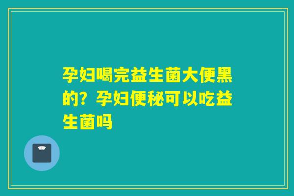 孕妇喝完益生菌大便黑的？孕妇可以吃益生菌吗