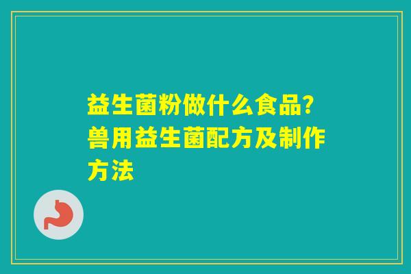 益生菌粉做什么食品？兽用益生菌配方及制作方法