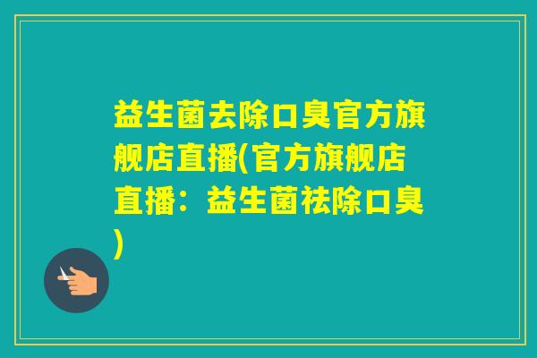 益生菌去除官方旗舰店直播(官方旗舰店直播:益生菌祛除) 益生菌去除官方旗舰店直播(官方旗舰店直播:益生菌祛除)