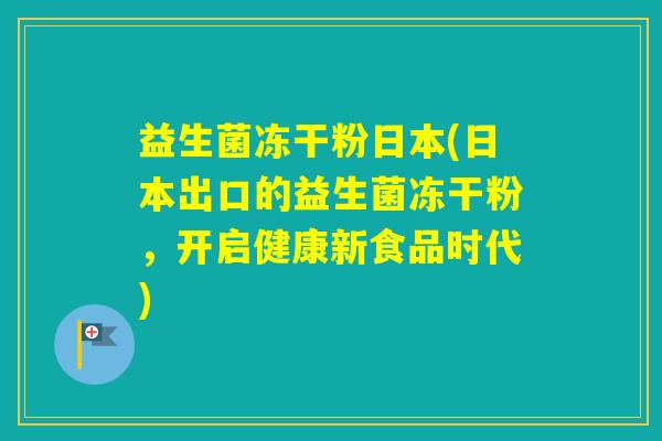 益生菌冻干粉日本(日本出口的益生菌冻干粉,开启健康新食品时代) 益生菌冻干粉日本(日本出口的益生菌冻干粉,开启健康新食品时代)
