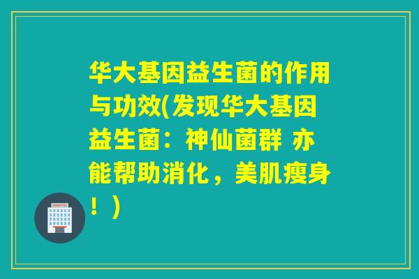 华大基因益生菌的作用与功效(发现华大基因益生菌:神仙菌群 亦能帮助消化,美肌瘦身!) 华大基因益生菌的作用与功效(发现华大基因益生菌:神仙菌群 亦能帮助消化,美肌瘦身!)