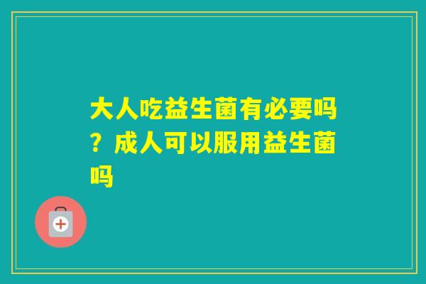 大人吃益生菌有必要吗?成人可以服用益生菌吗 大人吃益生菌有必要吗?成人可以服用益生菌吗
