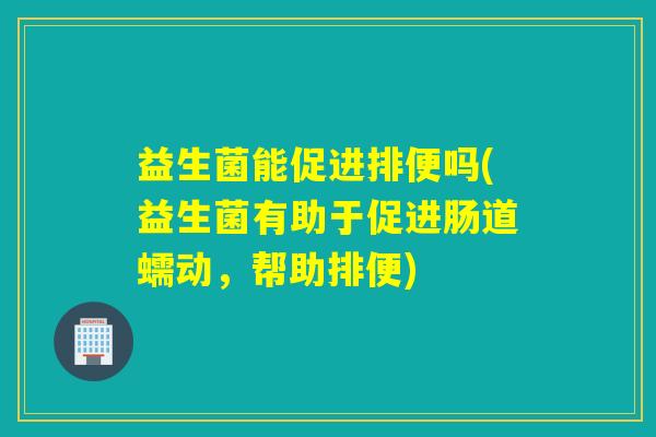 益生菌能促进排便吗(益生菌有助于促进肠道蠕动，帮助排便)