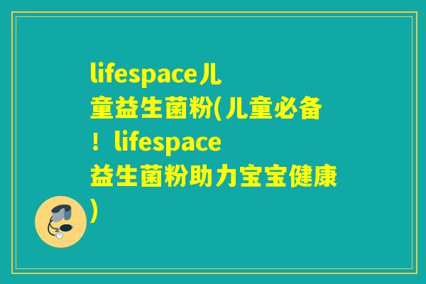 lifespace儿童益生菌粉(儿童必备！lifespace益生菌粉助力宝宝健康)