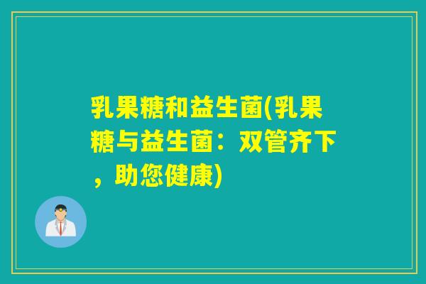 乳果糖和益生菌(乳果糖与益生菌:双管齐下,助您健康) 乳果糖和益生菌(乳果糖与益生菌:双管齐下,助您健康)