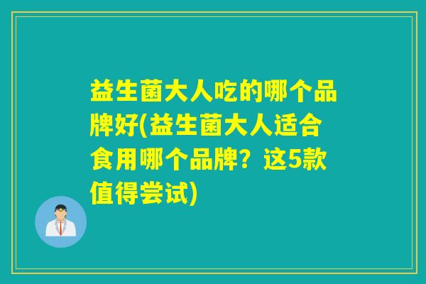 益生菌大人吃的哪个品牌好(益生菌大人适合食用哪个品牌？这5款值得尝试)