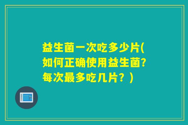 益生菌一次吃多少片(如何正确使用益生菌？每次多吃几片？)