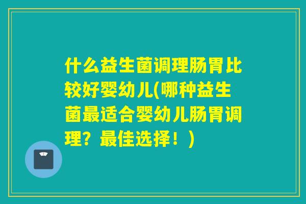 什么益生菌调理肠胃比较好婴幼儿(哪种益生菌适合婴幼儿肠胃调理?佳选择!) 什么益生菌调理肠胃比较好婴幼儿(哪种益生菌适合婴幼儿肠胃调理?佳选择!)