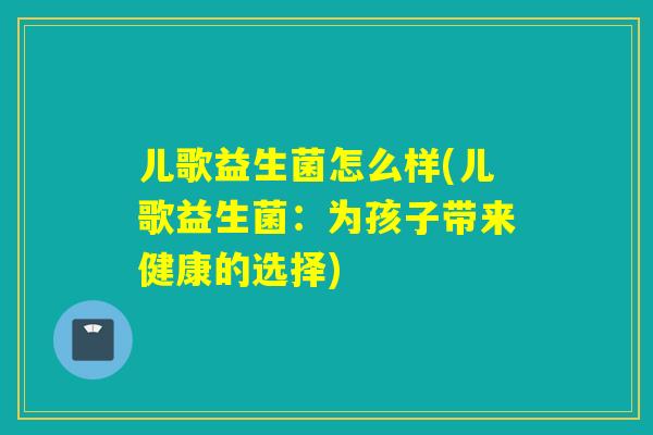 儿歌益生菌怎么样(儿歌益生菌：为孩子带来健康的选择)