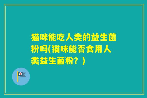 猫咪能吃人类的益生菌粉吗(猫咪能否食用人类益生菌粉?) 猫咪能吃人类的益生菌粉吗(猫咪能否食用人类益生菌粉?)