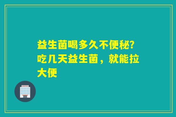 益生菌喝多久不？吃几天益生菌，就能拉大便