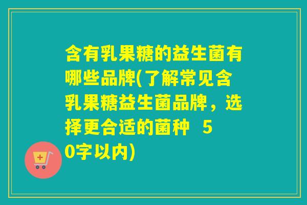 含有乳果糖的益生菌有哪些品牌(了解常见含乳果糖益生菌品牌,选择更合适的菌种 50字以内) 含有乳果糖的益生菌有哪些品牌(了解常见含乳果糖益生菌品牌,选择更合适的菌种 50字以内)