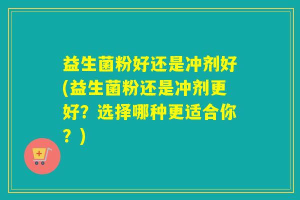 益生菌粉好还是冲剂好(益生菌粉还是冲剂更好?选择哪种更适合你?) 益生菌粉好还是冲剂好(益生菌粉还是冲剂更好?选择哪种更适合你?)