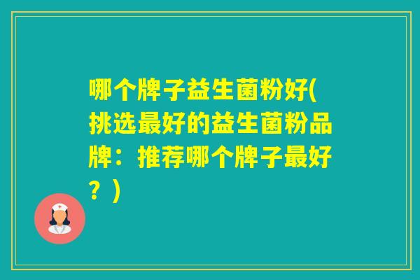 哪个牌子益生菌粉好(挑选好的益生菌粉品牌：推荐哪个牌子好？)