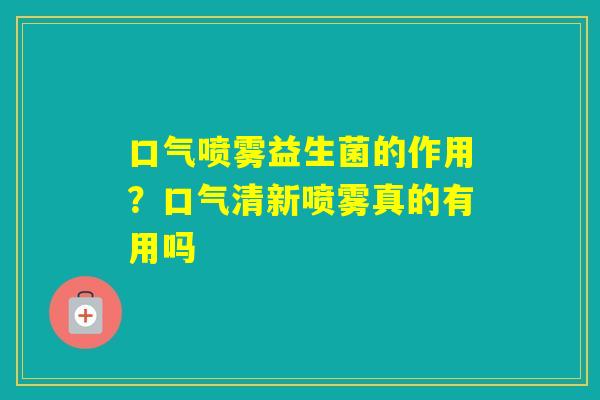 口气喷雾益生菌的作用？口气清新喷雾真的有用吗
