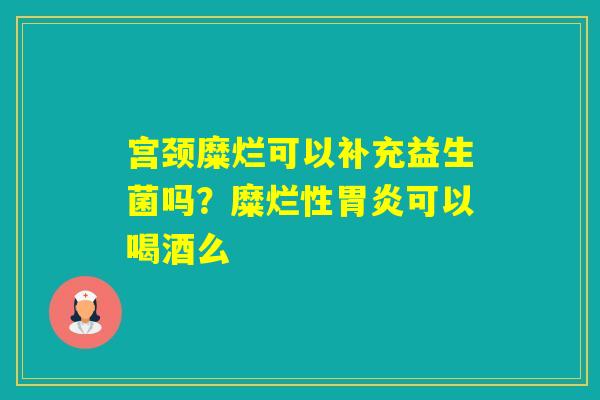 宫颈糜烂可以补充益生菌吗？糜烂性可以喝酒么