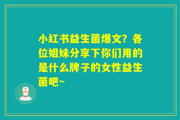 小红书益生菌爆文？各位姐妹分享下你们用的是什么牌子的女性益生菌吧~