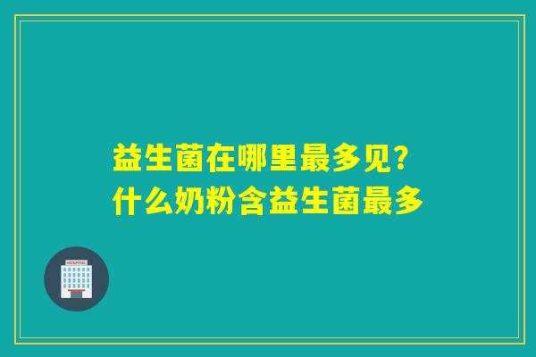 益生菌在哪里多见？什么奶粉含益生菌多