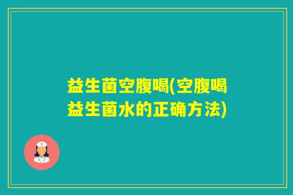 益生菌空腹喝(空腹喝益生菌水的正确方法)