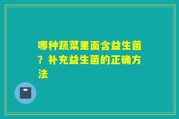 哪种蔬菜里面含益生菌？补充益生菌的正确方法