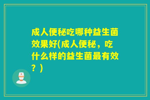 成人吃哪种益生菌效果好(成人，吃什么样的益生菌有效？)