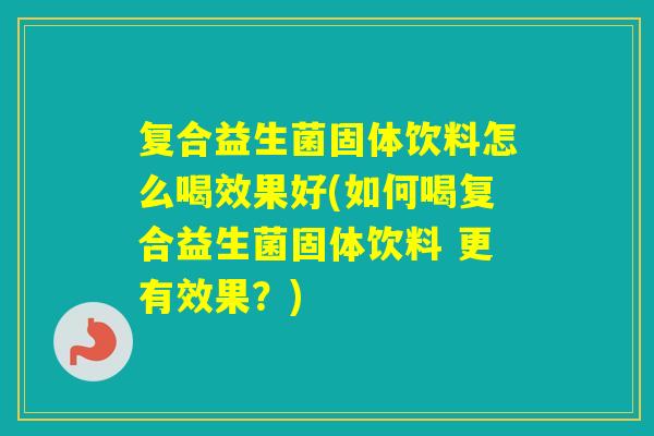 复合益生菌固体饮料怎么喝效果好(如何喝复合益生菌固体饮料 更有效果?) 复合益生菌固体饮料怎么喝效果好(如何喝复合益生菌固体饮料 更有效果?)