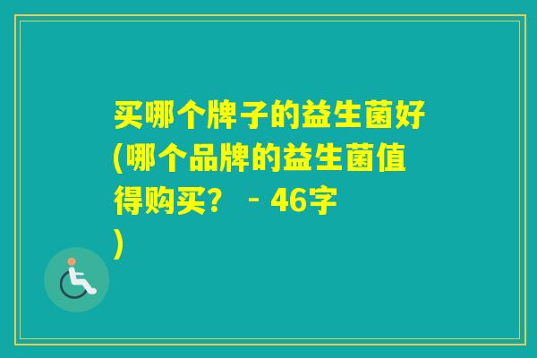 买哪个牌子的益生菌好(哪个品牌的益生菌值得购买？ - 46字)