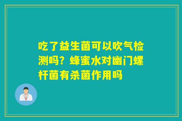 吃了益生菌可以吹气检测吗？蜂蜜水对幽门螺杆菌有杀菌作用吗