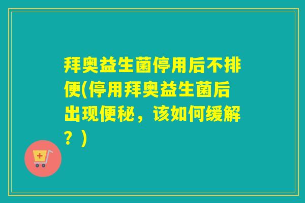 拜奥益生菌停用后不排便(停用拜奥益生菌后出现,该如何缓解?) 拜奥益生菌停用后不排便(停用拜奥益生菌后出现,该如何缓解?)