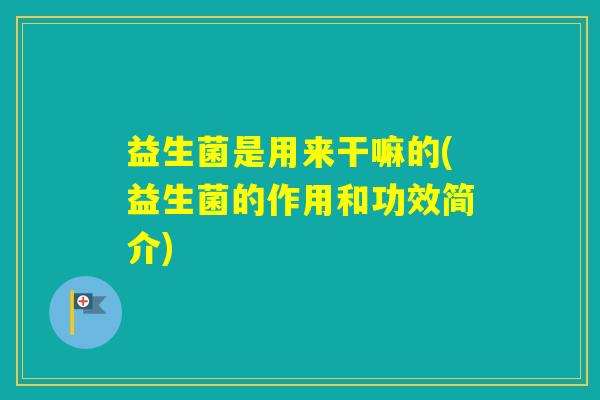 益生菌是用来干嘛的(益生菌的作用和功效简介) 益生菌是用来干嘛的(益生菌的作用和功效简介)